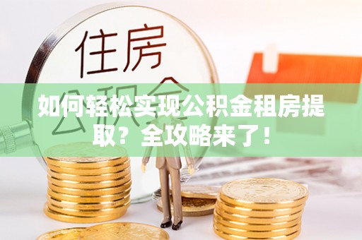 龙泉驿如何轻松实现公积金租房提取？全攻略来了！