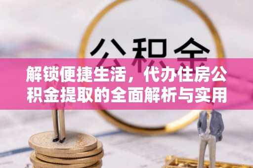 龙泉驿解锁便捷生活，代办住房公积金提取的全面解析与实用指南