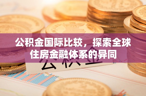 龙泉驿公积金国际比较，探索全球住房金融体系的异同