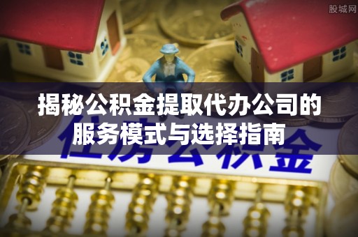 龙泉驿揭秘公积金提取代办公司的服务模式与选择指南