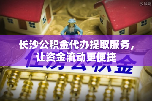 龙泉驿长沙公积金代办提取服务，让资金流动更便捷