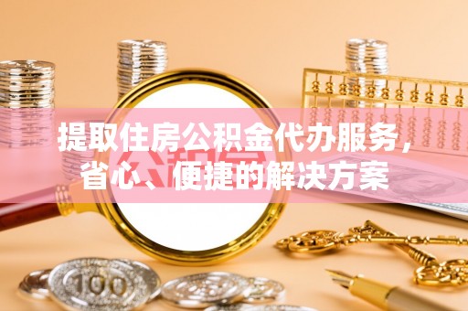 龙泉驿提取住房公积金代办服务，省心、便捷的解决方案