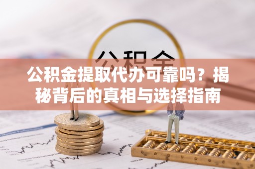龙泉驿公积金提取代办可靠吗？揭秘背后的真相与选择指南