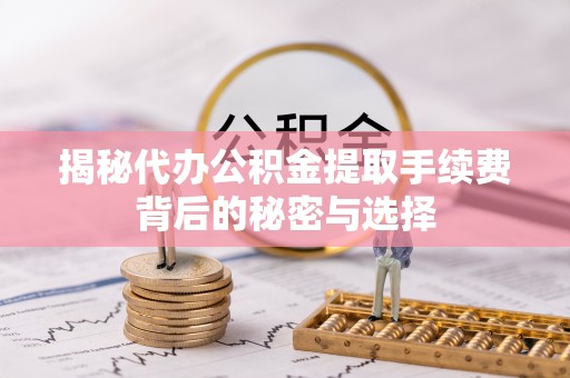 龙泉驿揭秘代办公积金提取手续费背后的秘密与选择