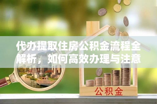 龙泉驿代办提取住房公积金流程全解析，如何高效办理与注意事项