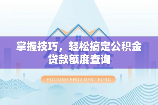 龙泉驿掌握技巧，轻松搞定公积金贷款额度查询