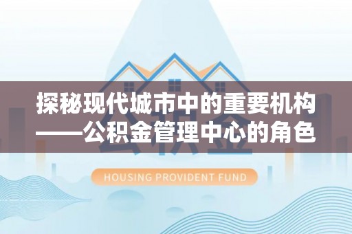 龙泉驿探秘现代城市中的重要机构——公积金管理中心的角色与使命