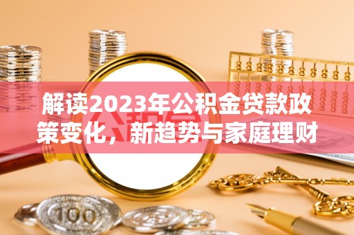 龙泉驿解读2023年公积金贷款政策变化，新趋势与家庭理财规划