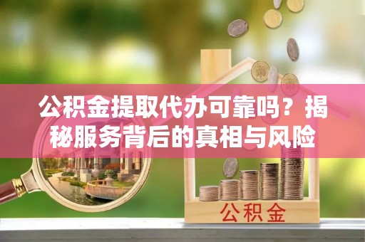 龙泉驿公积金提取代办可靠吗？揭秘服务背后的真相与风险