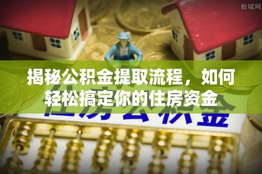 龙泉驿揭秘公积金提取流程，如何轻松搞定你的住房资金